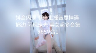 抖音闪现 颜值主播各显神通 擦边 闪现走光 美女超多合集965V合1