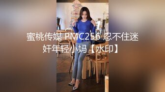 蜜桃传媒 PMC256 忍不住迷奸年轻小妈【水印】