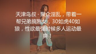  天津鸟叔 · 聚众淫乱，带着一帮兄弟搞熟女，30如虎40如狼，性欲最强时候多人运动最爽！