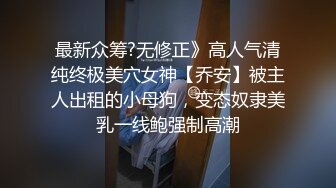 最新众筹?无修正》高人气清纯终极美穴女神【乔安】被主人出租的小母狗，变态奴隶美乳一线鲍强制高潮