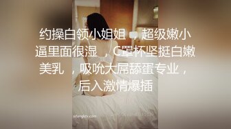 约操白领小姐姐 ，超级嫩小逼里面很湿 ，C罩杯坚挺白嫩美乳 ，吸吮大屌舔蛋专业，后入激情爆插