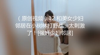 （原创视频）12 和美女少妇邻居在小树林打野战，太刺激了！[强奸少妇邻居]