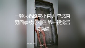 一顿火锅掰弯小直男,忽悠直男回家被吃鸡巴,第一视觉舌吻操逼