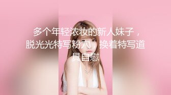   多个年轻浓妆的新人妹子，脱光光特写粉穴，换着特写道具自慰