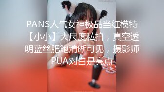 PANS人气女神极品当红模特【小小】大尺度私拍，真空透明蓝丝肥鲍清晰可见，摄影师PUA对白是亮点