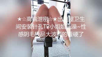 ★☆高端泄密☆★出租屋卫生间安装针孔TP小姐姐洗澡~性感阴毛极品大波真的看硬了