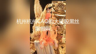 杭州杭州CAO的大屁股黑丝嗷嗷叫、、