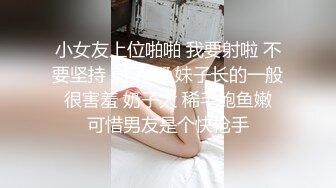 小女友上位啪啪 我要射啦 不要坚持 射了 啊 妹子长的一般 很害羞 奶子大 稀毛鲍鱼嫩 可惜男友是个快枪手