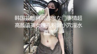 韩国芸能界の悲惨な门事情超高颜值美女瞳孔粉嫩小穴淫水直流