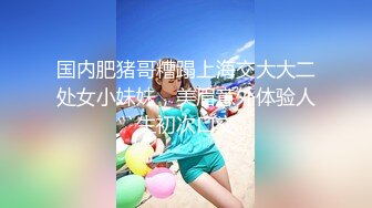 国内肥猪哥糟蹋上海交大大二处女小妹妹，美眉意外体验人生初次口交