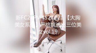 新FC2PPV 4521221 【大胸美女系列】严格挑选出三位美女vol.19