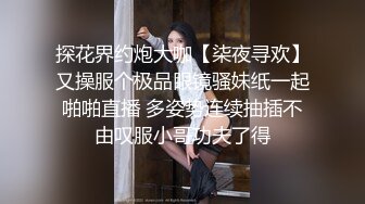 探花界约炮大咖【柒夜寻欢】又操服个极品眼镜骚妹纸一起啪啪直播 多姿势连续抽插不由叹服小哥功夫了得