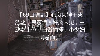 【69口嗨哥】泡良大神干柴烈火，良家情人许久未见，主动女上位，白臀抽插，小少妇满意而归