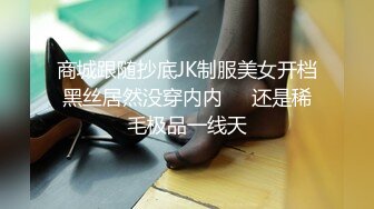 商城跟随抄底JK制服美女开档黑丝居然没穿内内❤️还是稀毛极品一线天