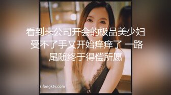 看到来公司开会的极品美少妇 受不了手又开始痒痒了 一路尾随终于得偿所愿