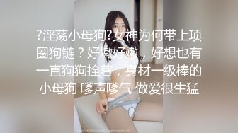 ?淫荡小母狗?女神为何带上项圈狗链？好嫩好嫩，好想也有一直狗狗拴著，身材一级棒的小母狗 嗲声嗲气 做爱很生猛