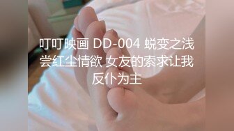 叮叮映画 DD-004 蜕变之浅尝红尘情欲 女友的索求让我反仆为主