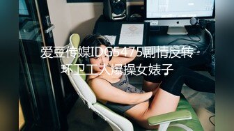 爱豆传媒IDG5475剧情反转环卫工人爆操女婊子