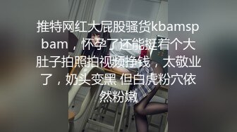 推特网红大屁股骚货kbamspbam，怀孕了还能挺着个大肚子拍照拍视频挣钱，太敬业了，奶头变黑 但白虎粉穴依然粉嫩