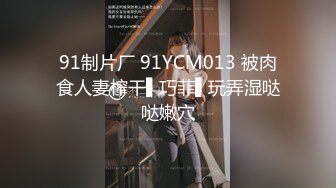 91制片厂 91YCM013 被肉食人妻榨干▌巧菲▌玩弄湿哒哒嫩穴