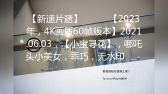 【新速片遞】 ♈ ♈ ♈【2023年，4K画质60帧版本】2021.06.03，【小宝寻花】，哪吒头小美女，乖巧，无水印♈ ♈ ♈