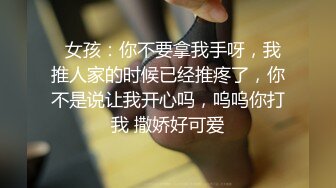   女孩：你不要拿我手呀，我推人家的时候已经推疼了，你不是说让我开心吗，呜呜你打我 撒娇好可爱