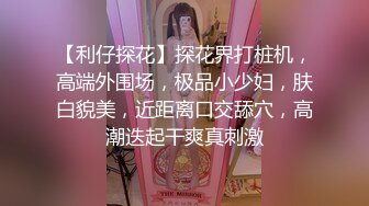 【利仔探花】探花界打桩机，高端外围场，极品小少妇，肤白貌美，近距离口交舔穴，高潮迭起干爽真刺激