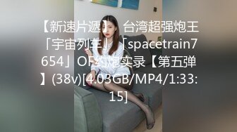 【新速片遞】✨台湾超强炮王「宇宙列车」「spacetrain7654」OF约炮实录【第五弹】(38v)[4.03GB/MP4/1:33:15]