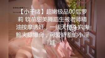 【小千绪】超嫩极品00后萝莉 软萌甜美舞蹈生被老师精油按摩诱奸，一线天馒头穴肉鲍夹腿爆肏，可爱娇羞的小淫娃