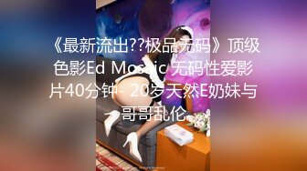 《最新流出??极品无码》顶级色影Ed Mosaic 无码性爱影片40分钟- 20岁天然E奶妹与哥哥乱伦