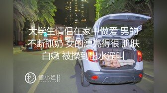 大学生情侣在家中做爱 男的不断抓奶 女的漂亮得很 肌肤白嫩 被操到出水淫叫