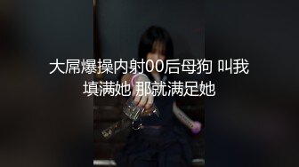 大屌爆操内射00后母狗 叫我填满她 那就满足她