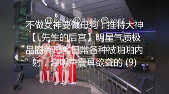 不做女神要做母狗，推特大神【L先生的后宫】明星气质极品圈养母狗日常各种被啪啪内射，淫叫声震耳欲聋的 (9)