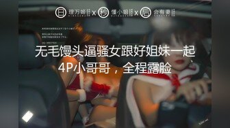 无毛馒头逼骚女跟好姐妹一起4P小哥哥，全程露脸