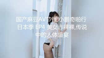 国产麻豆AV节目 小鹏奇啪行 日本季 EP4 美女赤裸裸,传说中的人体盛宴