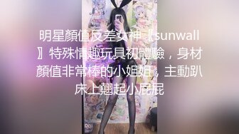 明星顏值反差女神〖sunwall〗特殊情趣玩具初體驗，身材顏值非常棒的小姐姐，主動趴床上翹起小屁屁