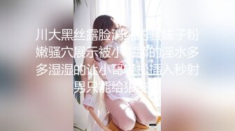 川大黑丝露脸清纯的骚妹子粉嫩骚穴展示被小哥舔的淫水多多湿湿的让小哥轻松插入秒射男只能给狼友看