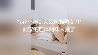 探花小胖哥大战风骚熟女,里面穿的连体网袜太骚了