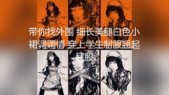 带你找外围 细长美腿白色小裙调调情 穿上学生制服翘起屁股