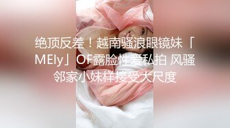 绝顶反差！越南骚浪眼镜妹「MEly」OF露脸性爱私拍 风骚邻家小妹样接受大尺度