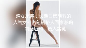  渣女来袭，长期日榜前五的人气女神，勾搭路人回家啪啪，前凸后翘，诱人美乳