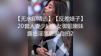 【无水印精选】【反差婊子】20套人妻少妇熟女御姐嫩妹露出淫荡居家自拍2