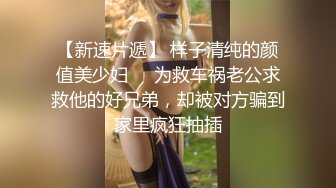 【新速片遞】 样子清纯的颜值美少妇❤️为救车祸老公求救他的好兄弟，却被对方骗到家里疯狂抽插