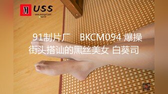 ✿91制片厂✿ BKCM094 爆操街头搭讪的黑丝美女 白葵司