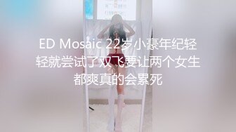 ED Mosaic 22岁小豪年纪轻轻就尝试了双飞要让两个女生都爽真的会累死