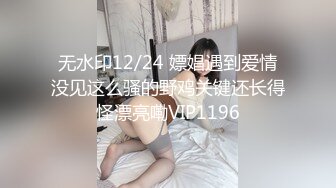 无水印12/24 嫖娼遇到爱情没见这么骚的野鸡关键还长得怪漂亮嘞VIP1196