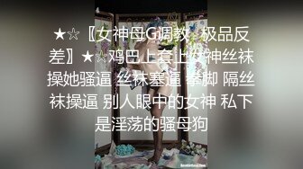 ★☆〖女神母G调教⚡极品反差〗★☆鸡巴上套上女神丝袜操她骚逼 丝袜塞逼 拳脚 隔丝袜操逼 别人眼中的女神 私下是淫荡的骚母狗