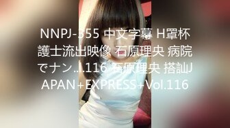 NNPJ-355 中文字幕 H罩杯護士流出映像 石原理央 病院でナン..l.116 石原理央 搭訕JAPAN+EXPRESS+Vol.116