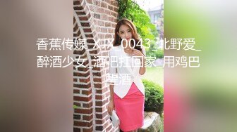 香蕉传媒_XJX_0043_北野爱_醉酒少女_酒吧扛回家_用鸡巴醒酒