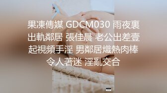 果凍傳媒 GDCM030 雨夜裏出軌鄰居 張佳晨 老公出差壹起視頻手淫 男鄰居熾熱肉棒令人著迷 淫亂交合